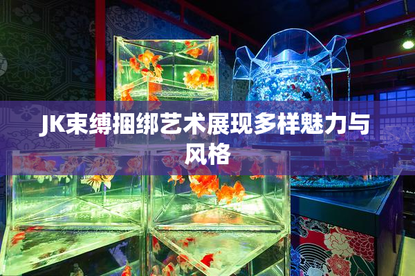 JK束缚捆绑艺术展现多样魅力与风格