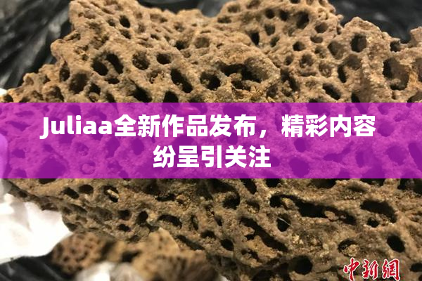 Juliaa全新作品发布，精彩内容纷呈引关注
