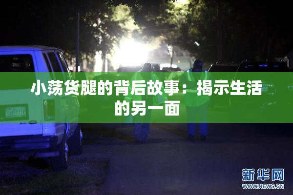 小荡货腿的背后故事：揭示生活的另一面