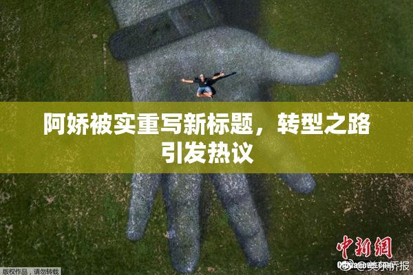 阿娇被实重写新标题，转型之路引发热议