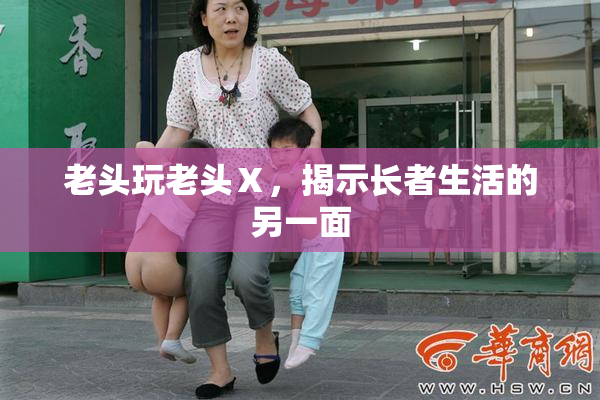 老头玩老头Ⅹ，揭示长者生活的另一面
