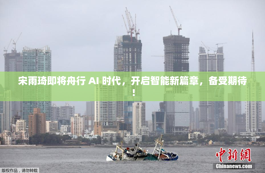 宋雨琦即将舟行 AI 时代，开启智能新篇章，备受期待！