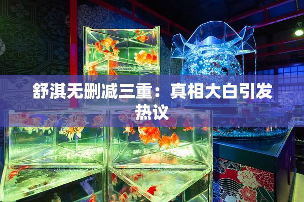 舒淇无删减三重：真相大白引发热议