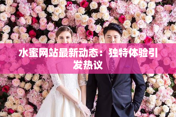 水蜜网站最新动态：独特体验引发热议