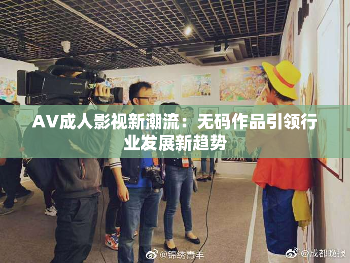 AV成人影视新潮流：无码作品引领行业发展新趋势