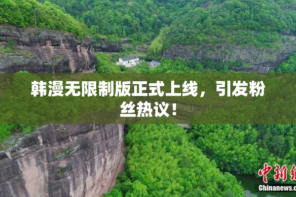 韩漫无限制版正式上线，引发粉丝热议！