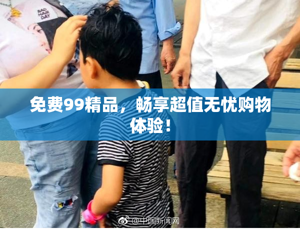 免费99精品，畅享超值无忧购物体验！