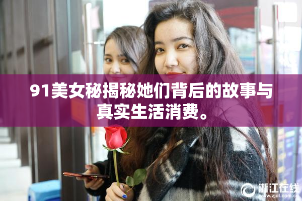 91美女秘揭秘她们背后的故事与真实生活消费。