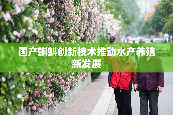 国产蝌蚪创新技术推动水产养殖新发展