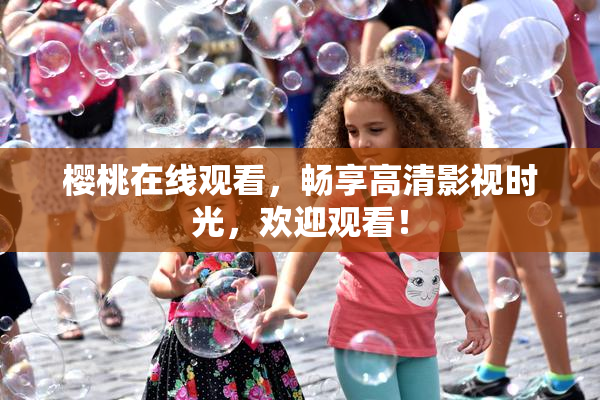 樱桃在线观看，畅享高清影视时光，欢迎观看！