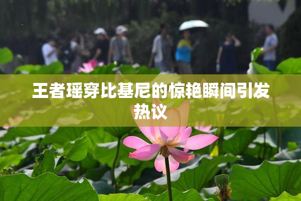 王者瑶穿比基尼的惊艳瞬间引发热议