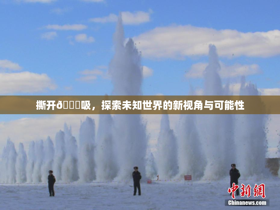 撕开👙吸，探索未知世界的新视角与可能性