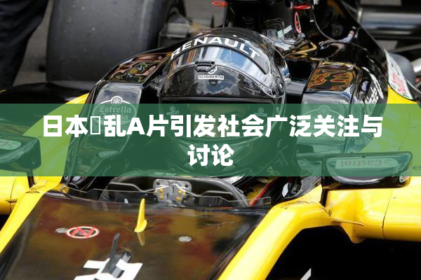日本婬乱A片引发社会广泛关注与讨论