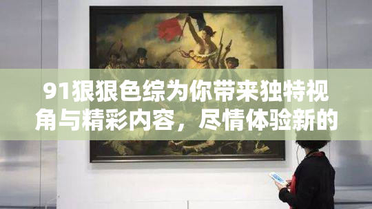 91狠狠色综为你带来独特视角与精彩内容，尽情体验新的视觉盛宴！