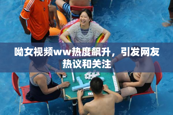 呦女视频ww热度飙升，引发网友热议和关注