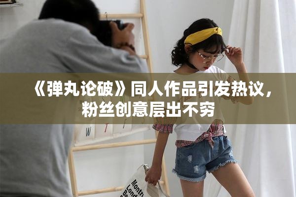 《弹丸论破》同人作品引发热议，粉丝创意层出不穷