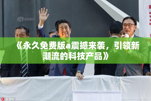《永久免费版a震撼来袭，引领新潮流的科技产品》