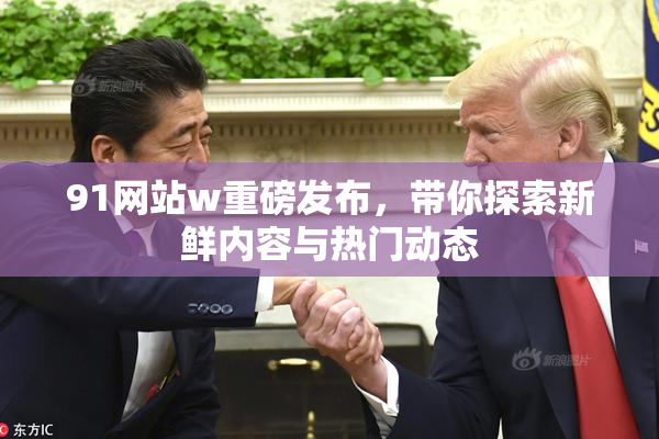 91网站w重磅发布，带你探索新鲜内容与热门动态
