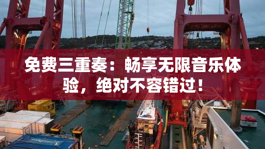 免费三重奏：畅享无限音乐体验，绝对不容错过！