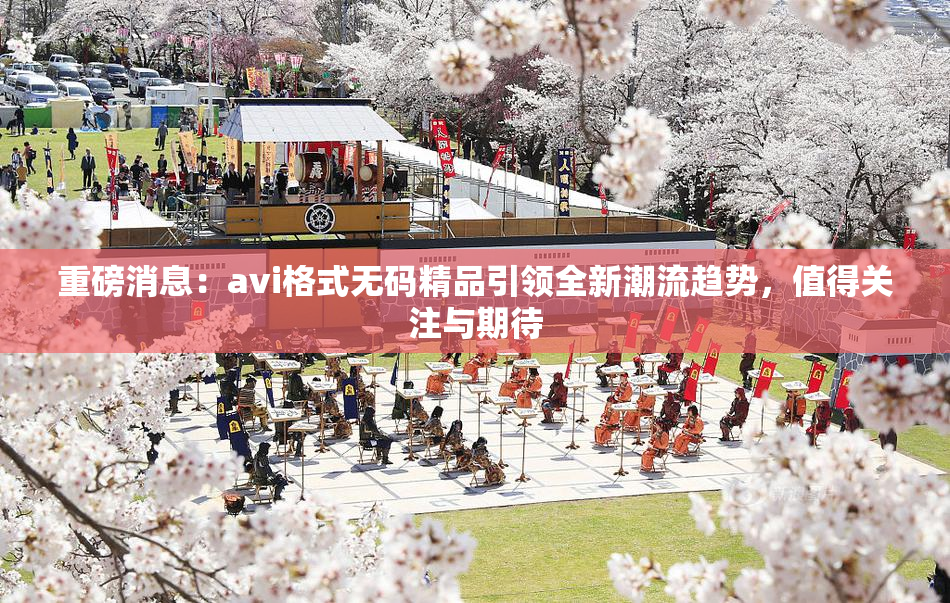 重磅消息：avi格式无码精品引领全新潮流趋势，值得关注与期待