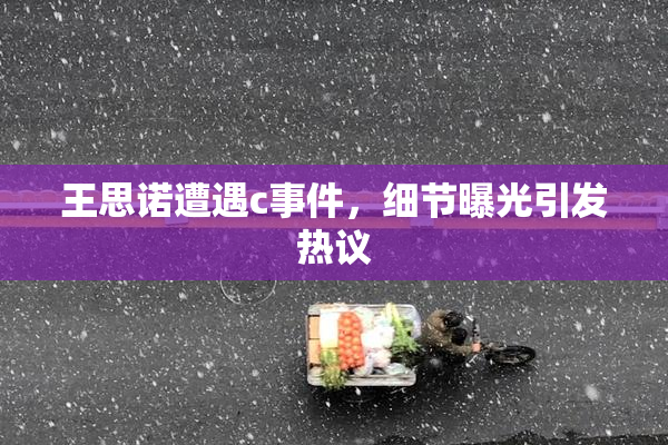 王思诺遭遇c事件，细节曝光引发热议