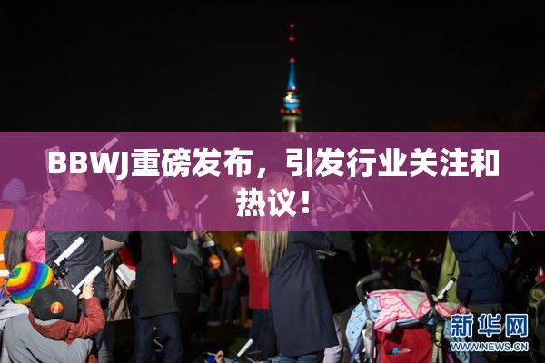 BBWJ重磅发布，引发行业关注和热议！