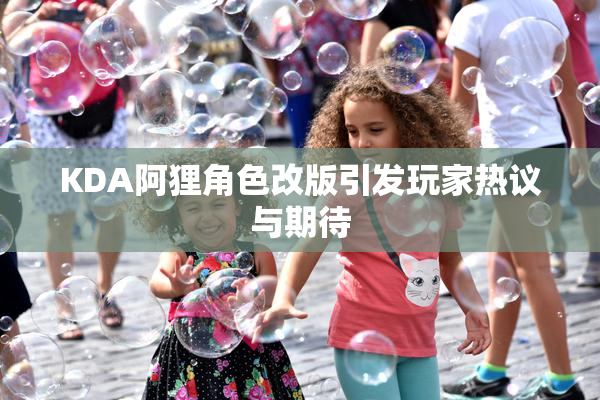 KDA阿狸角色改版引发玩家热议与期待