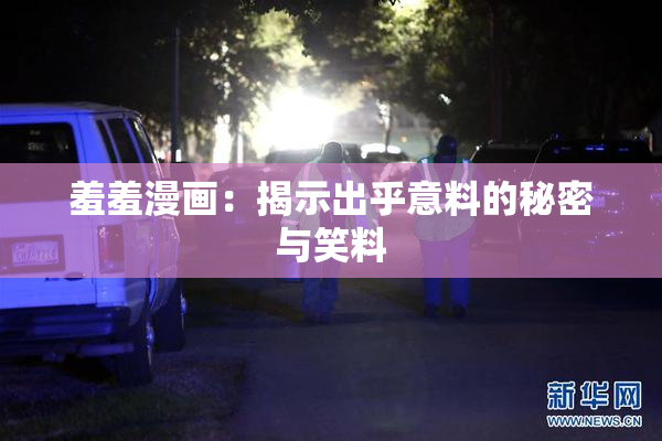 羞羞漫画：揭示出乎意料的秘密与笑料