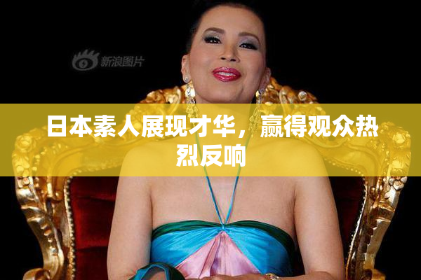 日本素人展现才华，赢得观众热烈反响