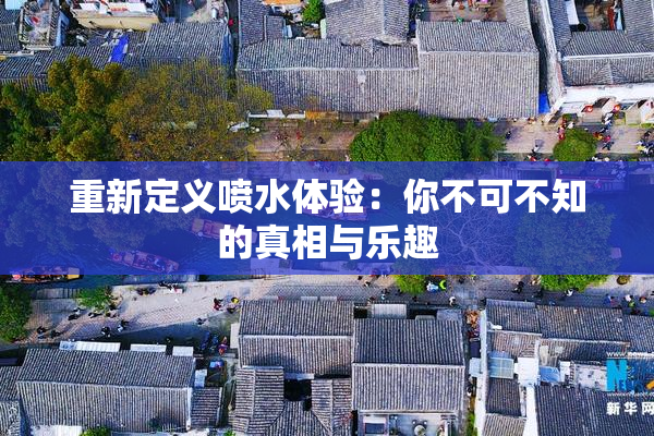 重新定义喷水体验：你不可不知的真相与乐趣