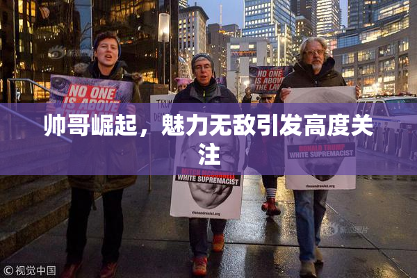 帅哥崛起，魅力无敌引发高度关注