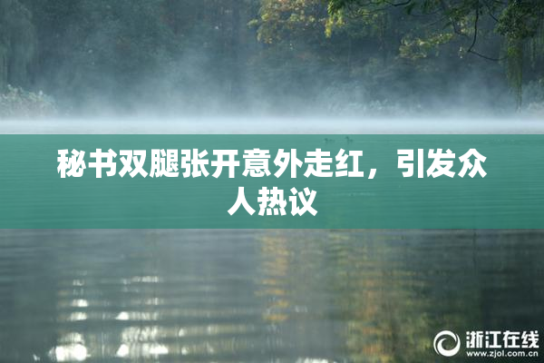 秘书双腿张开意外走红，引发众人热议