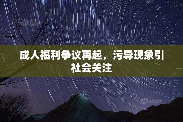 成人福利争议再起，污导现象引社会关注