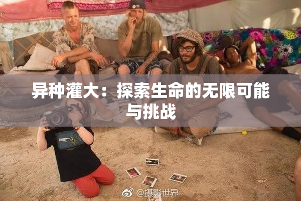 异种灌大：探索生命的无限可能与挑战