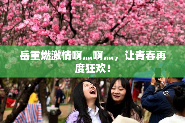 岳重燃激情啊灬啊灬，让青春再度狂欢！