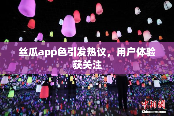 丝瓜app色引发热议，用户体验获关注