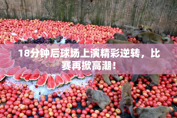 18分钟后球场上演精彩逆转，比赛再掀高潮！