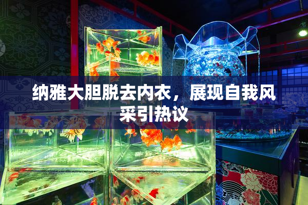 纳雅大胆脱去内衣，展现自我风采引热议