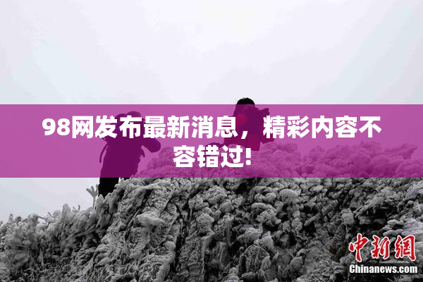 98网发布最新消息，精彩内容不容错过!