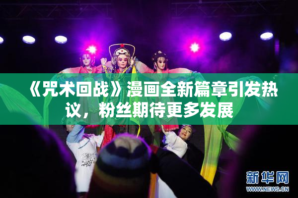 《咒术回战》漫画全新篇章引发热议，粉丝期待更多发展