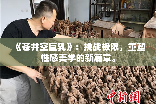 《苍井空巨乳》：挑战极限，重塑性感美学的新篇章。