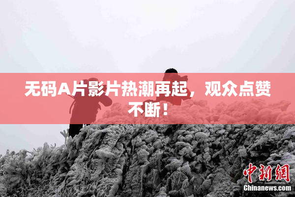 无码A片影片热潮再起，观众点赞不断！