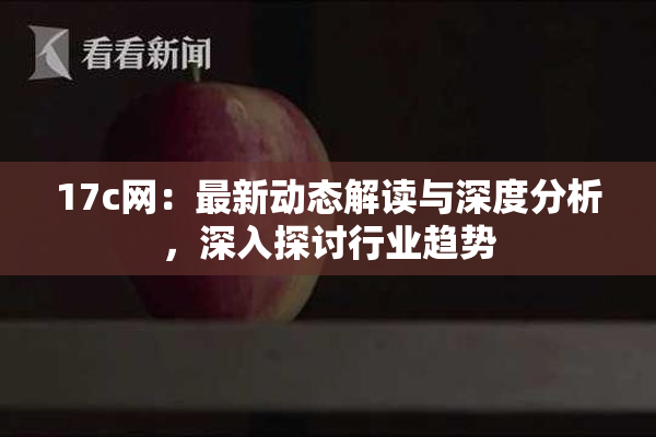 17c网：最新动态解读与深度分析，深入探讨行业趋势