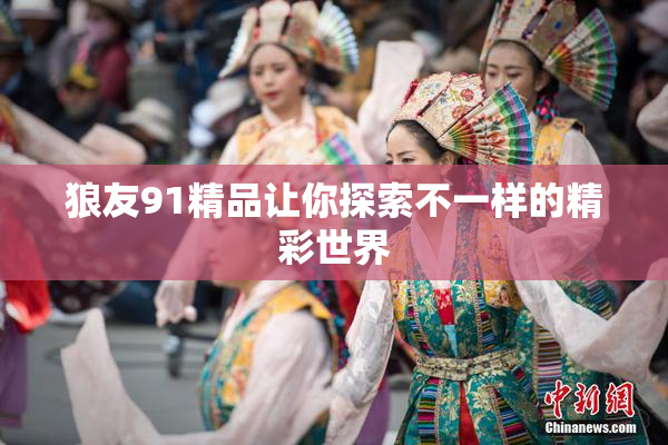 狼友91精品让你探索不一样的精彩世界