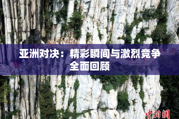 亚洲对决：精彩瞬间与激烈竞争全面回顾