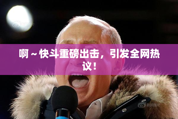 啊～快斗重磅出击，引发全网热议！