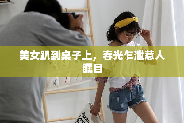 美女趴到桌子上，春光乍泄惹人瞩目