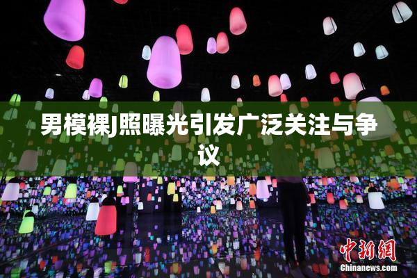 男模裸J照曝光引发广泛关注与争议