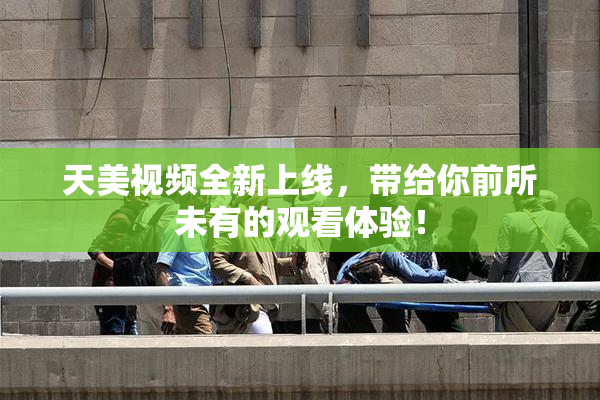 天美视频全新上线，带给你前所未有的观看体验！