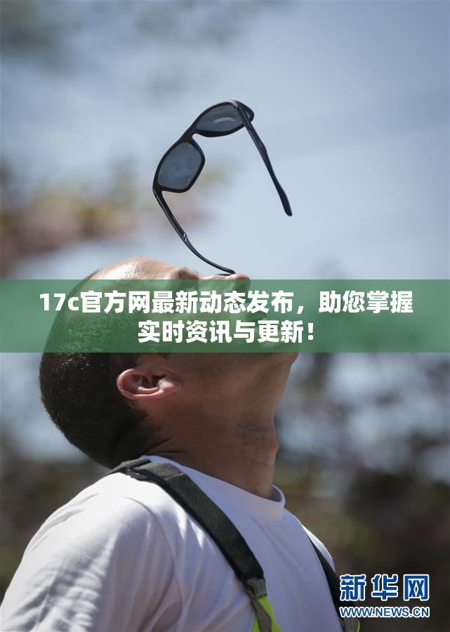 17c官方网最新动态发布，助您掌握实时资讯与更新！